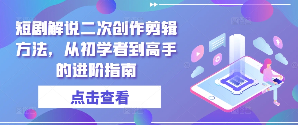 短剧解说二次创作剪辑方法，从初学者到高手的进阶指南网赚项目-副业赚钱-互联网创业-资源整合华本网创