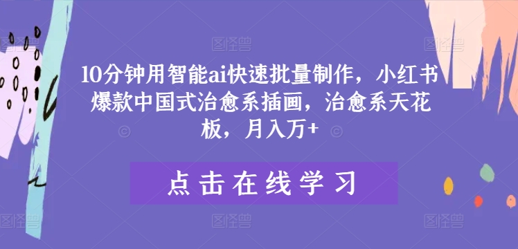 10分钟用智能ai快速批量制作，小红书爆款中国式治愈系插画，治愈系天花板，月入万+网赚项目-副业赚钱-互联网创业-资源整合华本网创