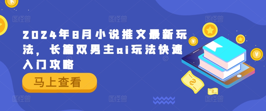 2024年8月小说推文最新玩法，长篇双男主ai玩法快速入门攻略网赚项目-副业赚钱-互联网创业-资源整合华本网创