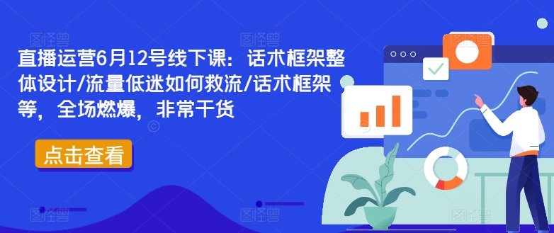 直播运营6月12号线下课：话术框架整体设计/流量低迷如何救流/话术框架等，全场燃爆，非常干货网赚项目-副业赚钱-互联网创业-资源整合华本网创