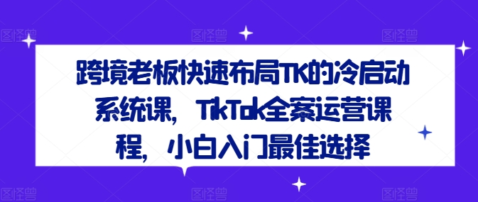 跨境老板快速布局TK的冷启动系统课，TikTok全案运营课程，小白入门最佳选择网赚项目-副业赚钱-互联网创业-资源整合华本网创