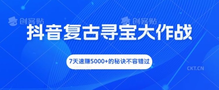 抖音复古寻宝大作战，7天速赚5000+的秘诀不容错过网赚项目-副业赚钱-互联网创业-资源整合华本网创