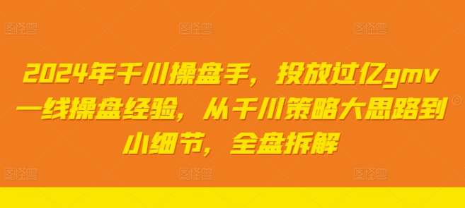 2024年千川操盘手，投放过亿gmv一线操盘经验，从千川策略大思路到小细节，全盘拆解网赚项目-副业赚钱-互联网创业-资源整合华本网创