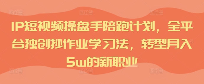 IP短视频操盘手陪跑计划，全平台独创抄作业学习法，转型月入5w的新职业网赚项目-副业赚钱-互联网创业-资源整合华本网创