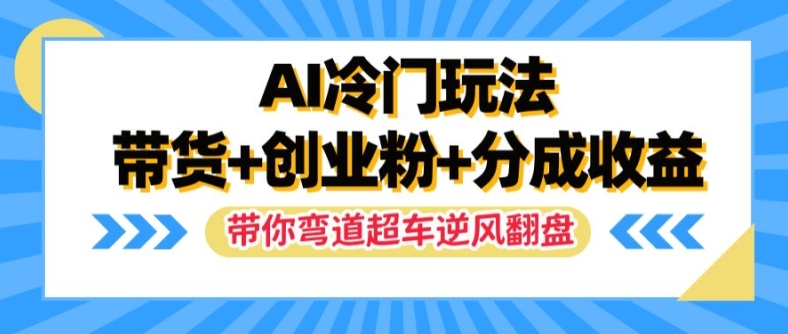 AI冷门玩法，带货+创业粉+分成收益，带你弯道超车，实现逆风翻盘网赚项目-副业赚钱-互联网创业-资源整合华本网创