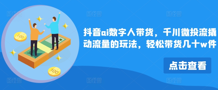 抖音ai数字人带货，千川微投流撬动流量的玩法，轻松带货几十w件网赚项目-副业赚钱-互联网创业-资源整合华本网创