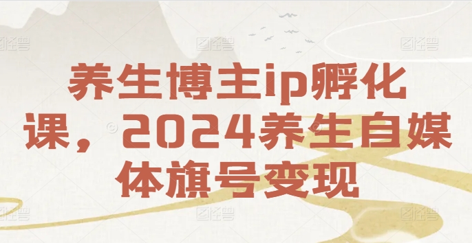 养生博主ip孵化课，2024养生自媒体旗号变现网赚项目-副业赚钱-互联网创业-资源整合华本网创