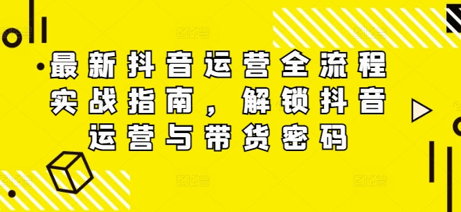 最新抖音运营全流程实战指南，解锁抖音运营与带货密码网赚项目-副业赚钱-互联网创业-资源整合华本网创