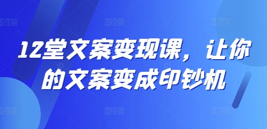 12堂文案变现课，让你的文案变成印钞机网赚项目-副业赚钱-互联网创业-资源整合华本网创