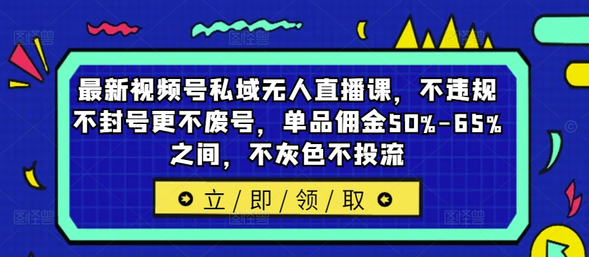 最新视频号私域无人直播课，不违规不封号更不废号，单品佣金50%-65%之间，不灰色不投流网赚项目-副业赚钱-互联网创业-资源整合华本网创