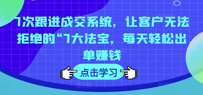 7次跟进成交系统，让客户无法拒绝的“7大法宝，每天轻松出单赚钱网赚项目-副业赚钱-互联网创业-资源整合华本网创