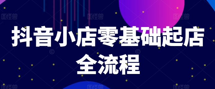 抖音小店零基础起店全流程，快速打造单品爆款技巧、商品卡引流模式与推流算法等网赚项目-副业赚钱-互联网创业-资源整合华本网创