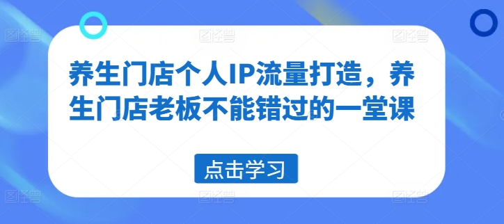 养生门店个人IP流量打造，养生门店老板不能错过的一堂课网赚项目-副业赚钱-互联网创业-资源整合华本网创