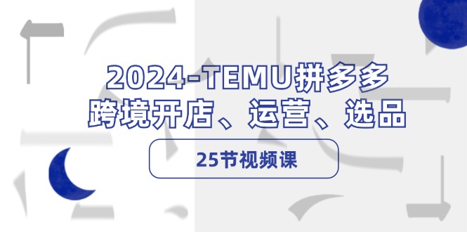 （12106期）2024-TEMU拼多多·跨境开店、运营、选品（25节视频课）网赚项目-副业赚钱-互联网创业-资源整合华本网创