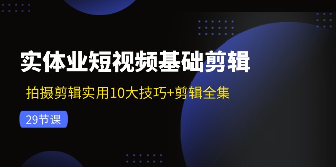 （11914期）实体业短视频基础剪辑：拍摄剪辑实用10大技巧+剪辑全集（29节）网赚项目-副业赚钱-互联网创业-资源整合华本网创