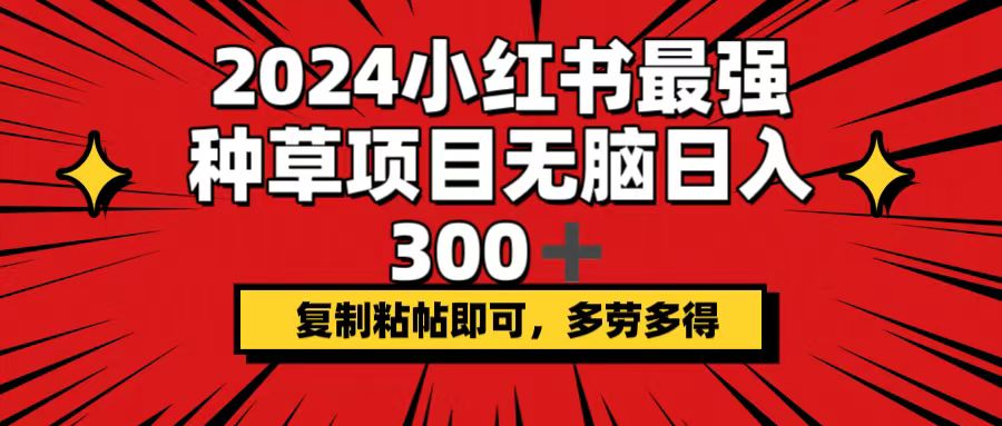 （12336期）2024小红书最强种草项目，无脑日入300+，复制粘帖即可，多劳多得网赚项目-副业赚钱-互联网创业-资源整合华本网创