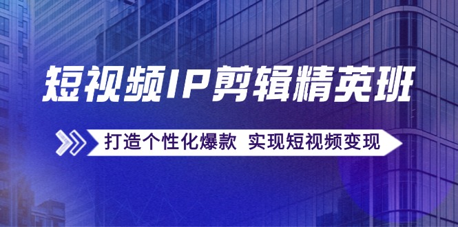 （12274期）短视频IP剪辑精英班：复刻爆款秘籍，打造个性化爆款  实现短视频变现网赚项目-副业赚钱-互联网创业-资源整合华本网创