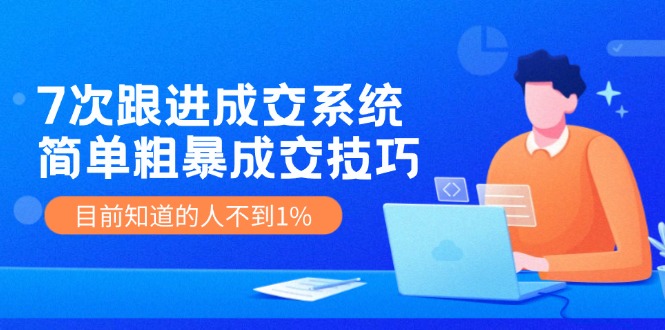 （11964期）7次 跟进 成交系统：简单粗暴成交技巧，目前知道的人不到1%网赚项目-副业赚钱-互联网创业-资源整合华本网创