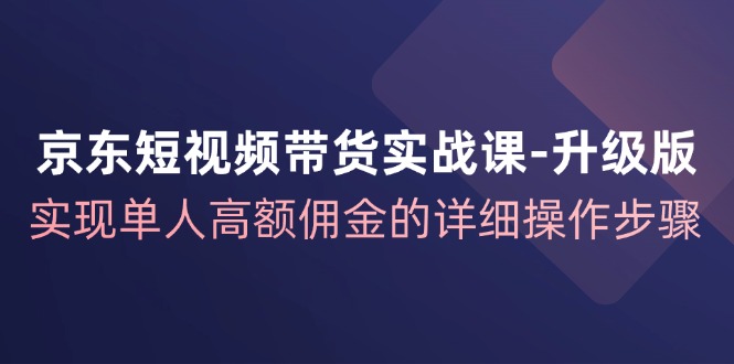 （12167期）京东-短视频带货实战课-升级版，实现单人高额佣金的详细操作步骤网赚项目-副业赚钱-互联网创业-资源整合华本网创