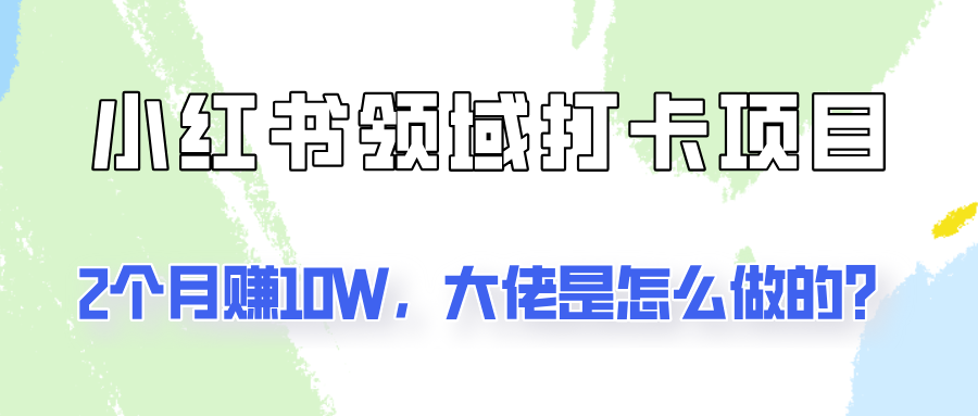 通过小红书领域打卡项目2个月赚10W，大佬是怎么做的？网赚项目-副业赚钱-互联网创业-资源整合华本网创