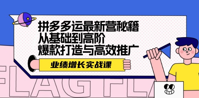 （12260期）拼多多运最新营秘籍：业绩 增长实战课，从基础到高阶，爆款打造与高效推广网赚项目-副业赚钱-互联网创业-资源整合华本网创