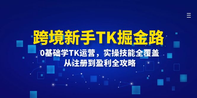 （12287期）跨境新手TK掘金路：0基础学TK运营，实操技能全覆盖，从注册到盈利全攻略网赚项目-副业赚钱-互联网创业-资源整合华本网创