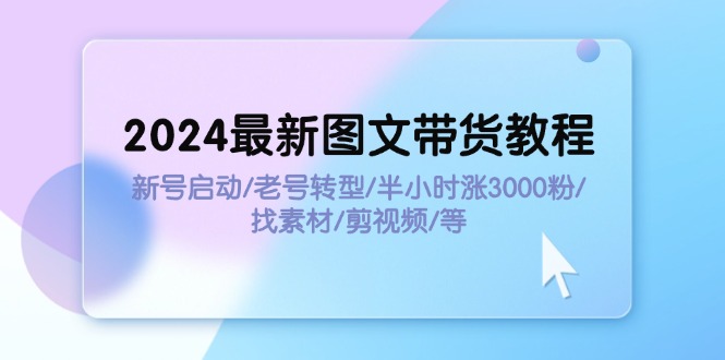 （11940期）2024最新图文带货教程：新号启动/老号转型/半小时涨3000粉/找素材/剪辑网赚项目-副业赚钱-互联网创业-资源整合华本网创