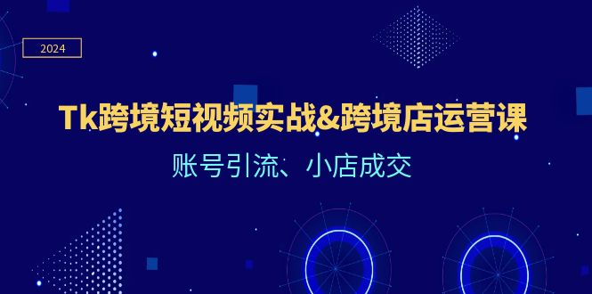 Tk跨境短视频实战&跨境店运营课：账号引流、小店成交网赚项目-副业赚钱-互联网创业-资源整合华本网创