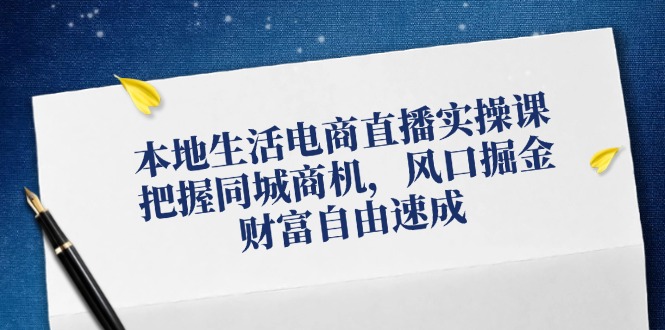 （12214期）本地生活电商直播实操课，把握同城商机，风口掘金，财富自由速成网赚项目-副业赚钱-互联网创业-资源整合华本网创