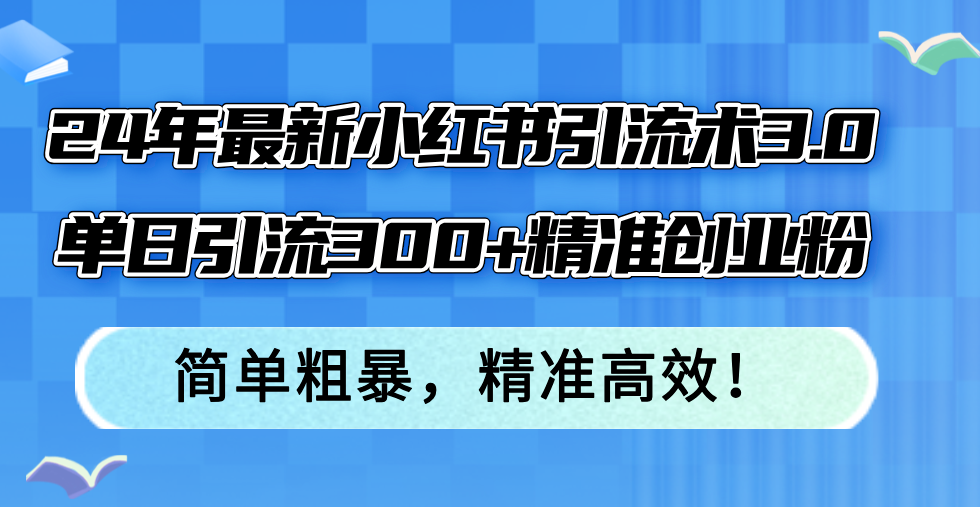 （12215期）24年最新小红书引流术3.0，单日引流300+精准创业粉，简单粗暴，精准高效！网赚项目-副业赚钱-互联网创业-资源整合华本网创