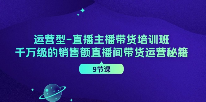 运营型直播主播带货培训班，千万级的销售额直播间带货运营秘籍（9节课）网赚项目-副业赚钱-互联网创业-资源整合华本网创