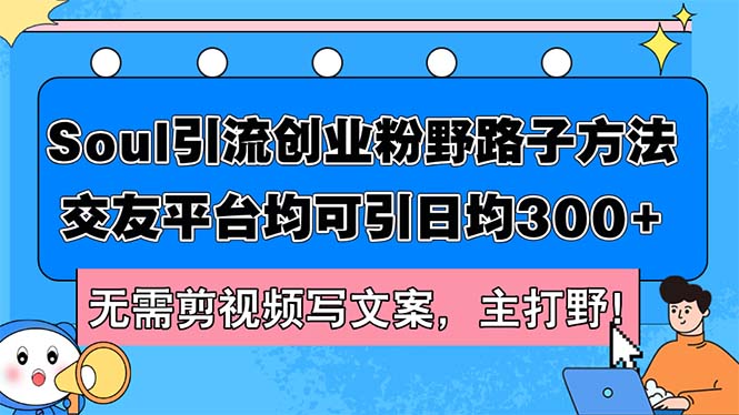 （12281期）Soul引流创业粉野路子方法，交友平台均可引日均300+，无需剪视频写文案…网赚项目-副业赚钱-互联网创业-资源整合华本网创