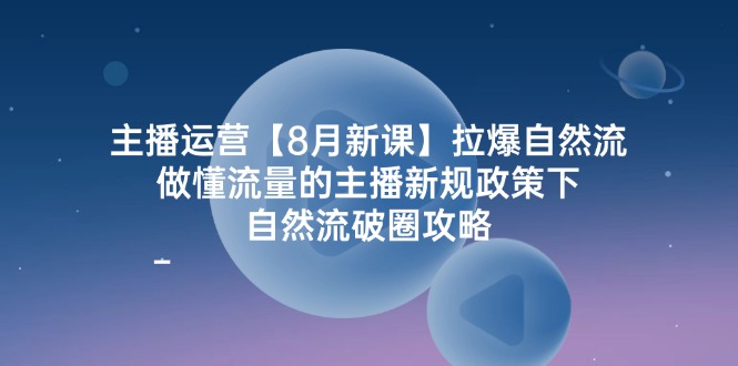 主播运营8月新课，拉爆自然流，做懂流量的主播新规政策下，自然流破圈攻略网赚项目-副业赚钱-互联网创业-资源整合华本网创