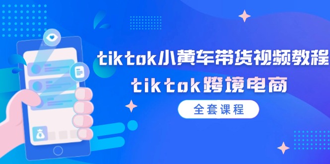 tiktok小黄车带货视频教程，tiktok跨境电商（全套课程）网赚项目-副业赚钱-互联网创业-资源整合华本网创