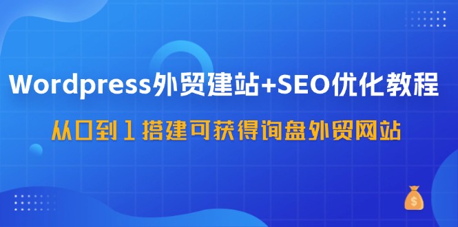 WordPress外贸建站+SEO优化教程，从0到1搭建可获得询盘外贸网站（57节课）网赚项目-副业赚钱-互联网创业-资源整合华本网创