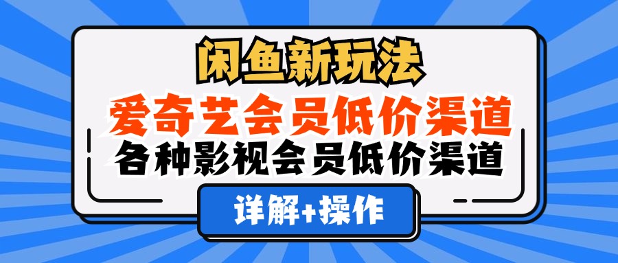 （12320期）闲鱼新玩法，爱奇艺会员低价渠道，各种影视会员低价渠道详解网赚项目-副业赚钱-互联网创业-资源整合华本网创