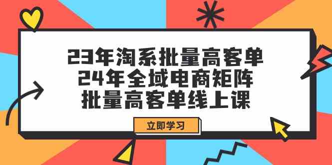 23年淘系批量高客单+24年全域电商矩阵，批量高客单线上课（更新）网赚项目-副业赚钱-互联网创业-资源整合华本网创