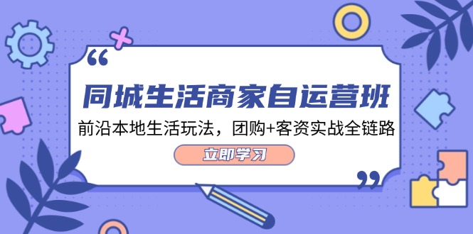 同城生活商家自运营班，前沿本地生活玩法，团购+客资实战全链路（34节课）网赚项目-副业赚钱-互联网创业-资源整合华本网创