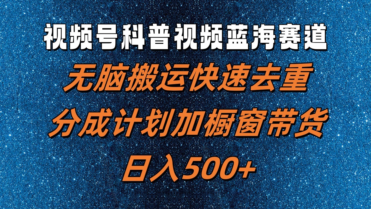 视频号科普视频蓝海赛道，无脑搬运快速去重，分成计划加橱窗带货，日入500+网赚项目-副业赚钱-互联网创业-资源整合华本网创