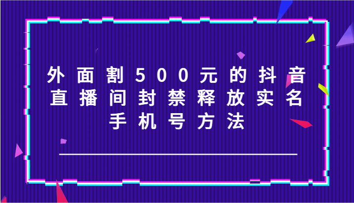 外面割500元的抖音直播间封禁释放实名/手机号方法！网赚项目-副业赚钱-互联网创业-资源整合华本网创