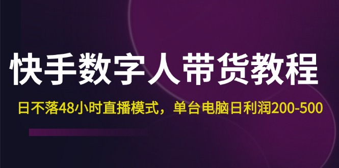 （12129期）快手-数字人带货教程，日不落48小时直播模式，单台电脑日利润200-500网赚项目-副业赚钱-互联网创业-资源整合华本网创