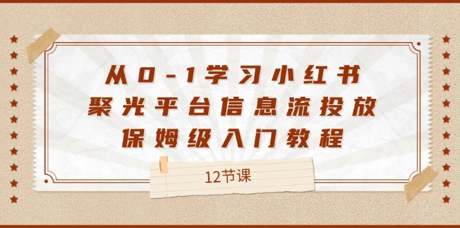 从0-1学习小红书聚光平台信息流投放，保姆级入门教程（12节课）网赚项目-副业赚钱-互联网创业-资源整合华本网创