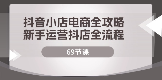 抖音小店电商全攻略，新手运营抖店全流程（69节课）网赚项目-副业赚钱-互联网创业-资源整合华本网创