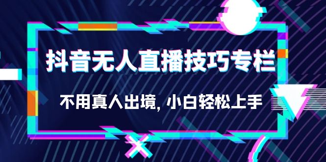 抖音无人直播技巧专栏，不用真人出境，小白轻松上手（27节）网赚项目-副业赚钱-互联网创业-资源整合华本网创