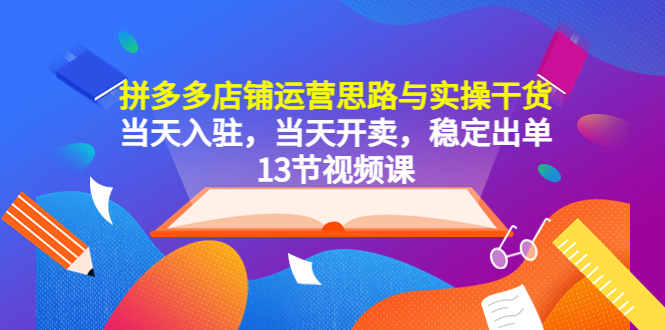 （5695期）拼多多店铺运营思路与实操干货，当天入驻，当天开卖，稳定出单（13节课）网赚项目-副业赚钱-互联网创业-资源整合华本网创