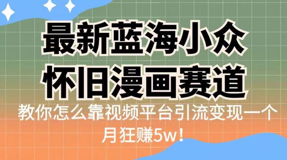 最新蓝海小众怀旧漫画赛道，高转化一单29.9教你怎么靠视频平台引流变现一个月狂赚5w！【揭秘】网赚项目-副业赚钱-互联网创业-资源整合华本网创