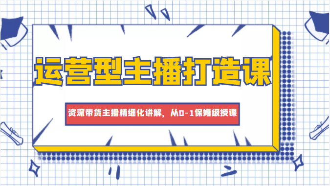 运营型主播打造课，资深带货主播精细化讲解，从0-1保姆级授课网赚项目-副业赚钱-互联网创业-资源整合华本网创