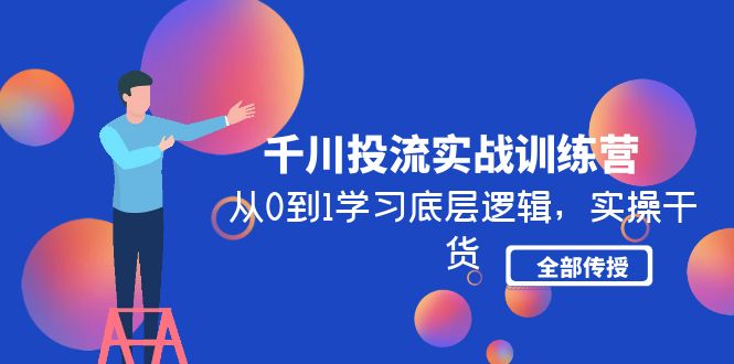 （4793期）千川投流实战训练营：从0到1学习底层逻辑，实操干货全部传授(无中创水印)网赚项目-副业赚钱-互联网创业-资源整合华本网创