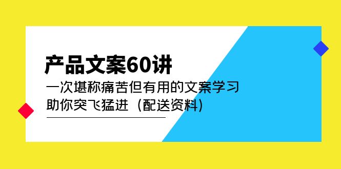 （4893期）产品文案60讲：一次堪称痛苦但有用的文案学习 助你突飞猛进（配送资料）网赚项目-副业赚钱-互联网创业-资源整合华本网创