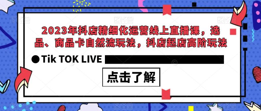 2023年抖店精细化运营线上直播课，选品、商品卡自然流玩法，抖店起店高阶玩法网赚项目-副业赚钱-互联网创业-资源整合华本网创